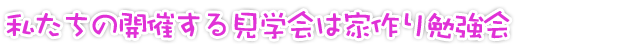 見学会は勉強会です!