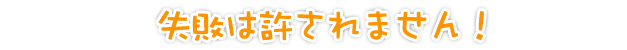 失敗は許されません!